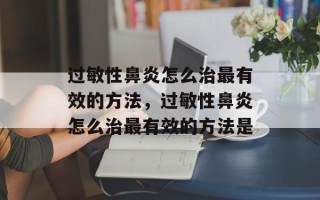 过敏性鼻炎怎么治最有效的方法，过敏性鼻炎怎么治最有效的方法是