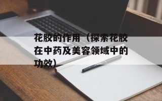 花胶的作用（探索花胶在中药及美容领域中的功效）