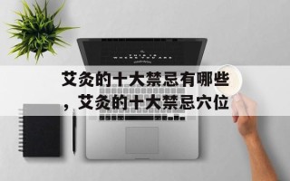 艾灸的十大禁忌有哪些，艾灸的十大禁忌穴位