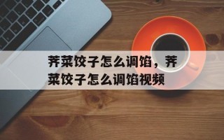 荠菜饺子怎么调馅，荠菜饺子怎么调馅视频