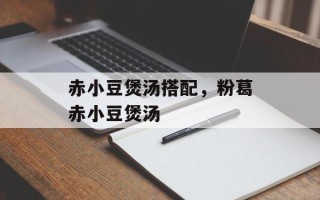 赤小豆煲汤搭配，粉葛赤小豆煲汤
