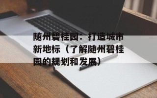 随州碧桂园：打造城市新地标（了解随州碧桂园的规划和发展）