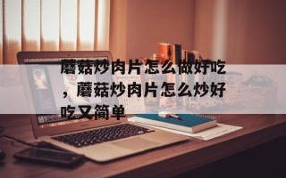 蘑菇炒肉片怎么做好吃，蘑菇炒肉片怎么炒好吃又简单