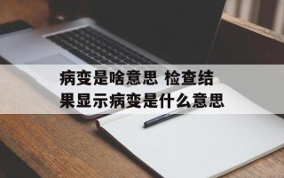 病变是啥意思 检查结果显示病变是什么意思