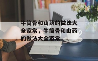 牛筒骨和山药的做法大全家常，牛筒骨和山药的做法大全家常
