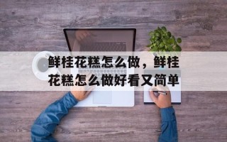 鲜桂花糕怎么做，鲜桂花糕怎么做好看又简单