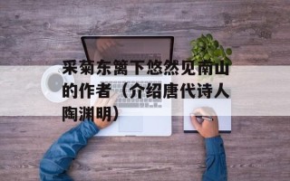 采菊东篱下悠然见南山的作者（介绍唐代诗人陶渊明）