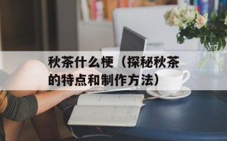 秋茶什么梗（探秘秋茶的特点和制作方法）