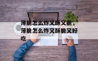 薄脆怎么炸又酥又脆，薄脆怎么炸又酥脆又好吃