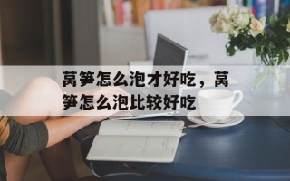 莴笋怎么泡才好吃，莴笋怎么泡比较好吃