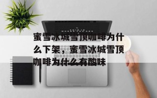 蜜雪冰城雪顶咖啡为什么下架，蜜雪冰城雪顶咖啡为什么有酸味