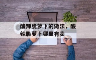 酸辣脆萝卜的做法，酸辣脆萝卜哪里有卖
