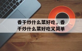 香干炒什么菜好吃，香干炒什么菜好吃又简单