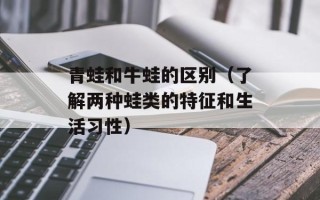 青蛙和牛蛙的区别（了解两种蛙类的特征和生活习性）