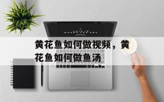 黄花鱼如何做视频，黄花鱼如何做鱼汤