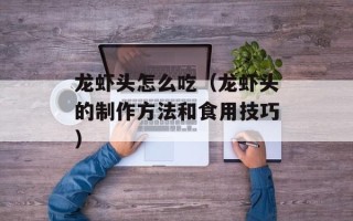 龙虾头怎么吃（龙虾头的制作方法和食用技巧）