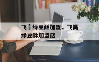飞淏绿豆酥加盟，飞昊绿豆酥加盟店