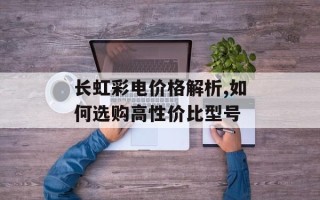 长虹彩电价格解析,如何选购高性价比型号