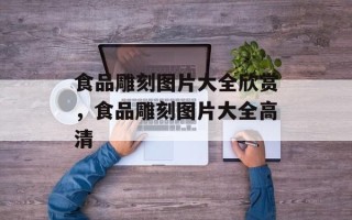 食品雕刻图片大全欣赏，食品雕刻图片大全高清