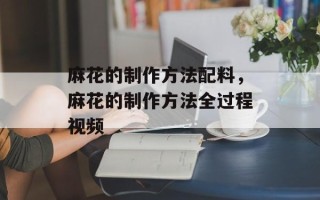 麻花的制作方法配料，麻花的制作方法全过程视频