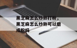 黑芝麻怎么炒熟打粉，黑芝麻怎么炒熟可以磨成粉吗