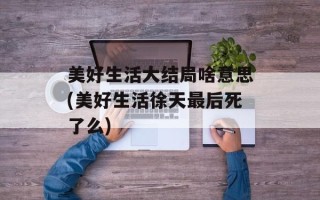 美好生活大结局啥意思(美好生活徐天最后死了么)