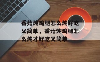 香菇炖鸡腿怎么炖好吃又简单，香菇炖鸡腿怎么炖才好吃又简单