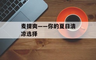 麦提爽——你的夏日清凉选择