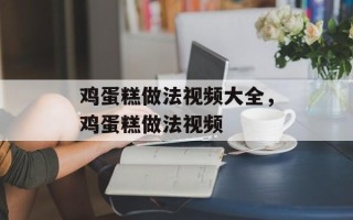 鸡蛋糕做法视频大全，鸡蛋糕做法视频