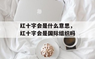 红十字会是什么意思，红十字会是国际组织吗