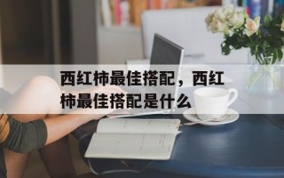 西红柿最佳搭配，西红柿最佳搭配是什么