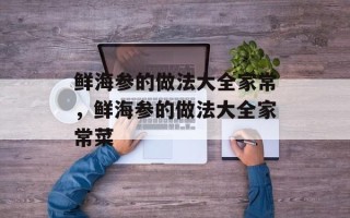 鲜海参的做法大全家常，鲜海参的做法大全家常菜