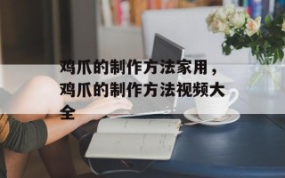 鸡爪的制作方法家用，鸡爪的制作方法视频大全