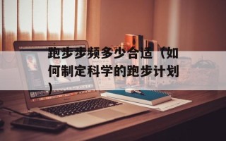 跑步步频多少合适（如何制定科学的跑步计划）