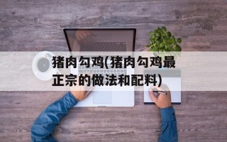 猪肉勾鸡(猪肉勾鸡最正宗的做法和配料)
