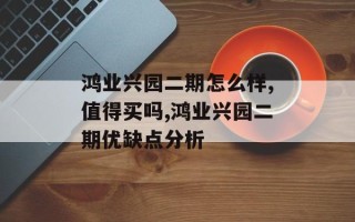 鸿业兴园二期怎么样,值得买吗,鸿业兴园二期优缺点分析