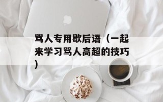 骂人专用歇后语（一起来学习骂人高超的技巧）