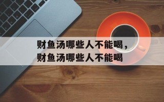 财鱼汤哪些人不能喝，财鱼汤哪些人不能喝