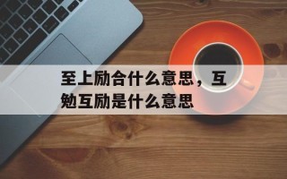 至上励合什么意思，互勉互励是什么意思