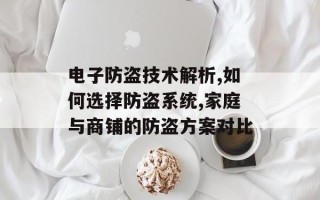 电子防盗技术解析,如何选择防盗系统,家庭与商铺的防盗方案对比