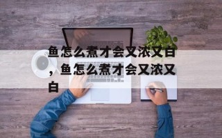 鱼怎么煮才会又浓又白，鱼怎么煮才会又浓又白