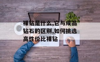 裸钻是什么,它与成品钻石的区别,如何挑选高性价比裸钻