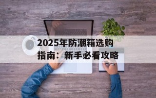 2025年防潮箱选购指南：新手必看攻略