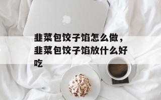 韭菜包饺子馅怎么做，韭菜包饺子馅放什么好吃