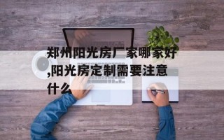 郑州阳光房厂家哪家好,阳光房定制需要注意什么
