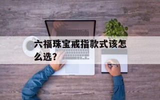 六福珠宝戒指款式该怎么选？