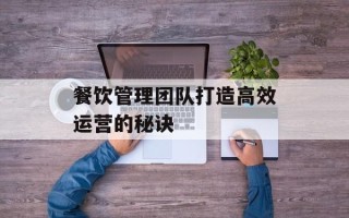 餐饮管理团队打造高效运营的秘诀