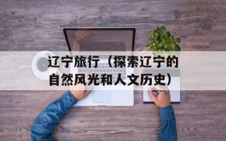 辽宁旅行（探索辽宁的自然风光和人文历史）