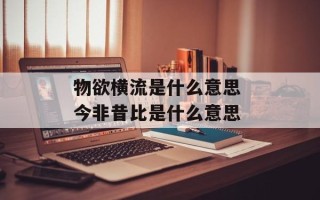 物欲横流是什么意思 今非昔比是什么意思