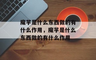 魔芋是什么东西做的有什么作用，魔芋是什么东西做的有什么作用